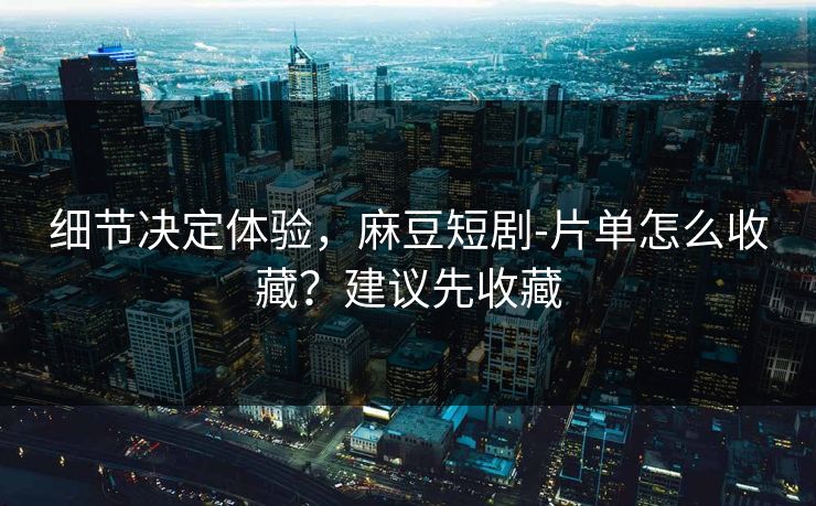 细节决定体验，麻豆短剧-片单怎么收藏？建议先收藏