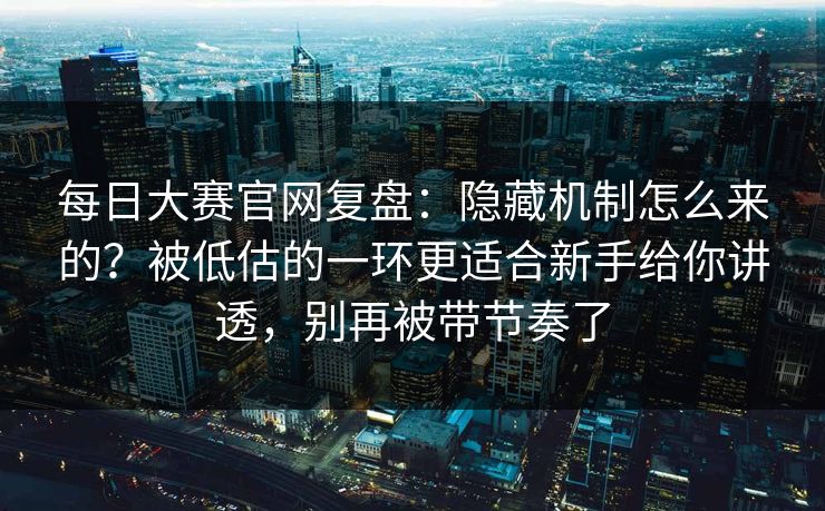 每日大赛官网复盘：隐藏机制怎么来的？被低估的一环更适合新手给你讲透，别再被带节奏了