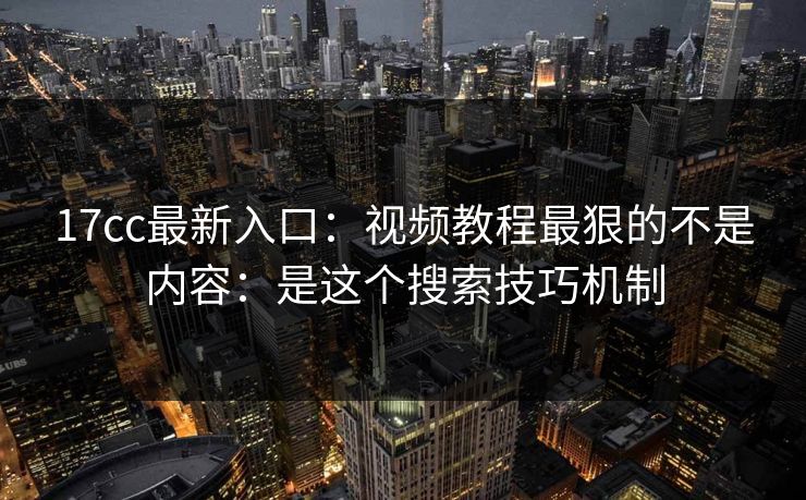 17cc最新入口：视频教程最狠的不是内容：是这个搜索技巧机制