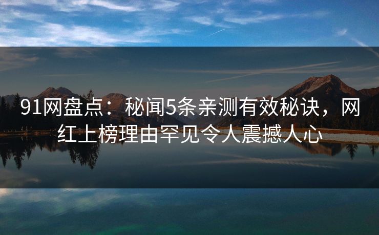 91网盘点：秘闻5条亲测有效秘诀，网红上榜理由罕见令人震撼人心