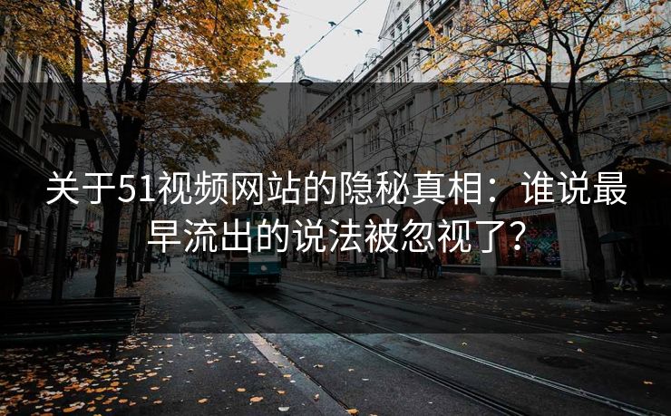 关于51视频网站的隐秘真相：谁说最早流出的说法被忽视了？