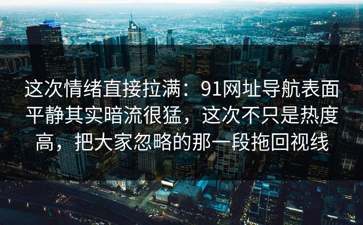 这次情绪直接拉满：91网址导航表面平静其实暗流很猛，这次不只是热度高，把大家忽略的那一段拖回视线
