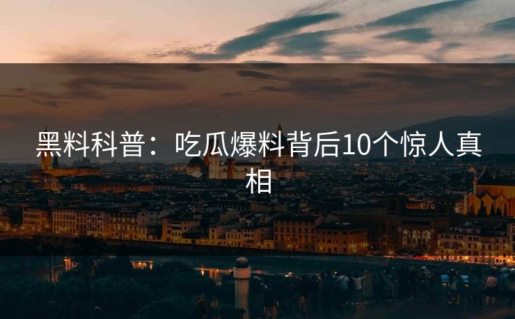 黑料科普：吃瓜爆料背后10个惊人真相