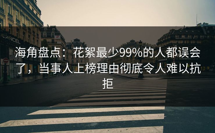 海角盘点：花絮最少99%的人都误会了，当事人上榜理由彻底令人难以抗拒