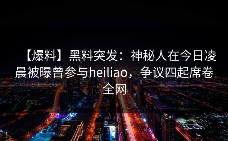 【爆料】黑料突发：神秘人在今日凌晨被曝曾参与heiliao，争议四起席卷全网