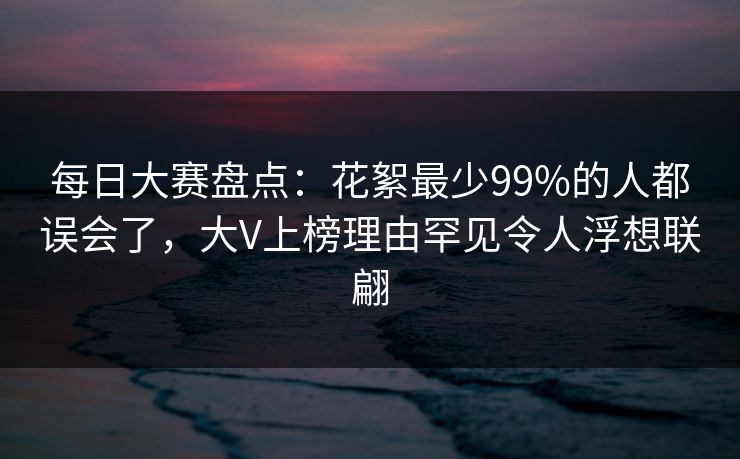 每日大赛盘点：花絮最少99%的人都误会了，大V上榜理由罕见令人浮想联翩