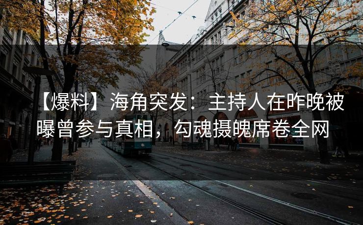 【爆料】海角突发：主持人在昨晚被曝曾参与真相，勾魂摄魄席卷全网