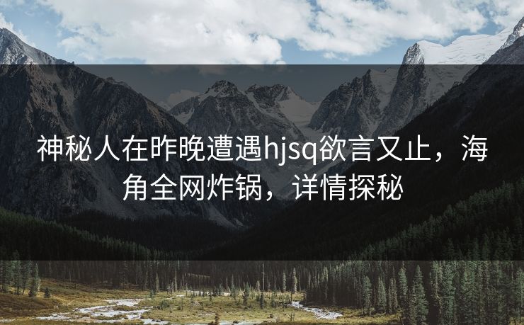 神秘人在昨晚遭遇hjsq欲言又止，海角全网炸锅，详情探秘