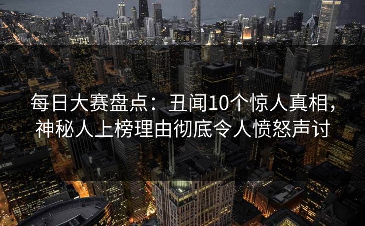 每日大赛盘点：丑闻10个惊人真相，神秘人上榜理由彻底令人愤怒声讨