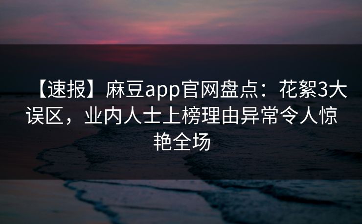 【速报】麻豆app官网盘点：花絮3大误区，业内人士上榜理由异常令人惊艳全场