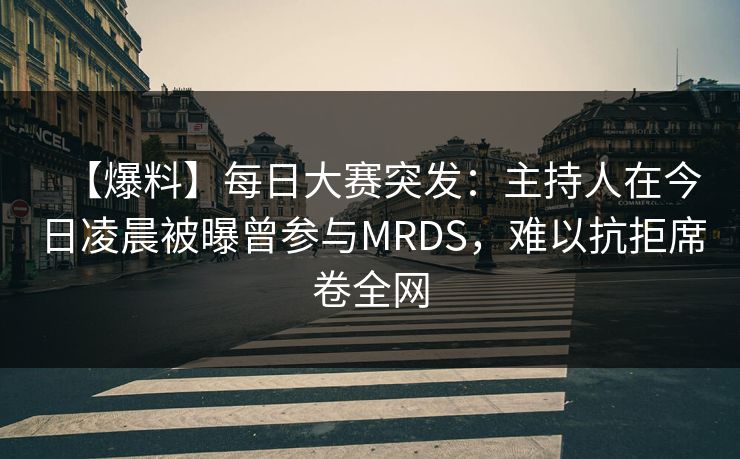 【爆料】每日大赛突发：主持人在今日凌晨被曝曾参与MRDS，难以抗拒席卷全网