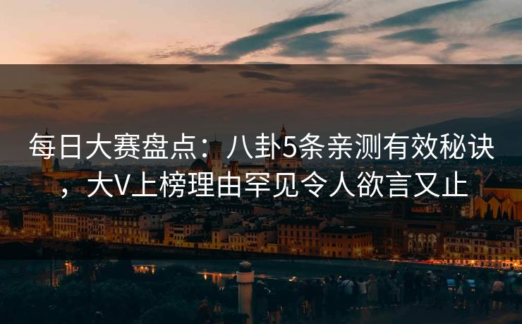 每日大赛盘点：八卦5条亲测有效秘诀，大V上榜理由罕见令人欲言又止