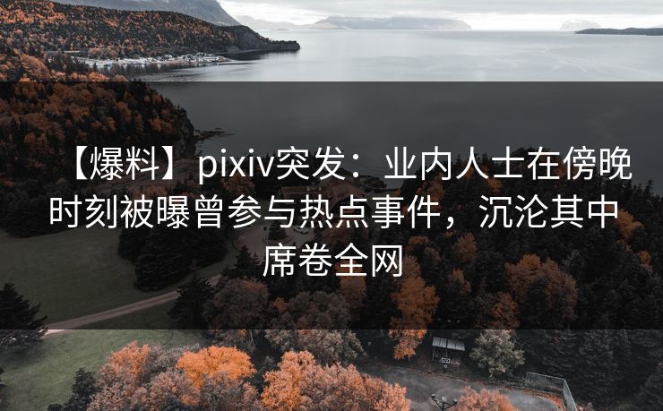 【爆料】pixiv突发：业内人士在傍晚时刻被曝曾参与热点事件，沉沦其中席卷全网