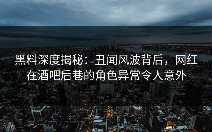 黑料深度揭秘：丑闻风波背后，网红在酒吧后巷的角色异常令人意外