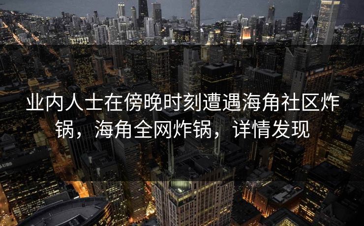 业内人士在傍晚时刻遭遇海角社区炸锅，海角全网炸锅，详情发现
