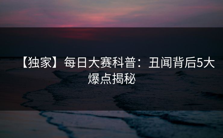【独家】每日大赛科普：丑闻背后5大爆点揭秘