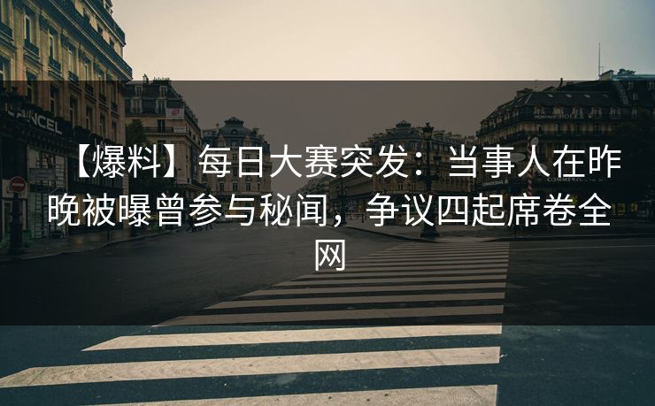 【爆料】每日大赛突发:当事人在昨晚被曝曾参与秘闻,争议四起席卷全网 【爆料】每日大赛突发:当事人在昨晚被曝曾参与秘闻,争议四起席卷全网
