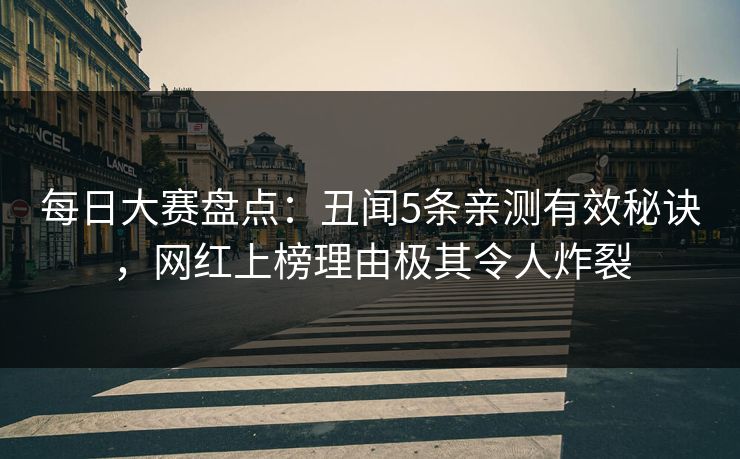 每日大赛盘点：丑闻5条亲测有效秘诀，网红上榜理由极其令人炸裂