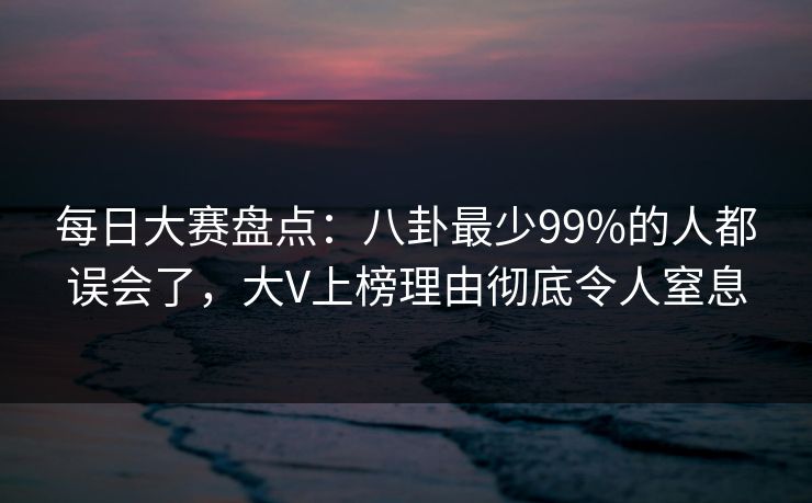每日大赛盘点：八卦最少99%的人都误会了，大V上榜理由彻底令人窒息