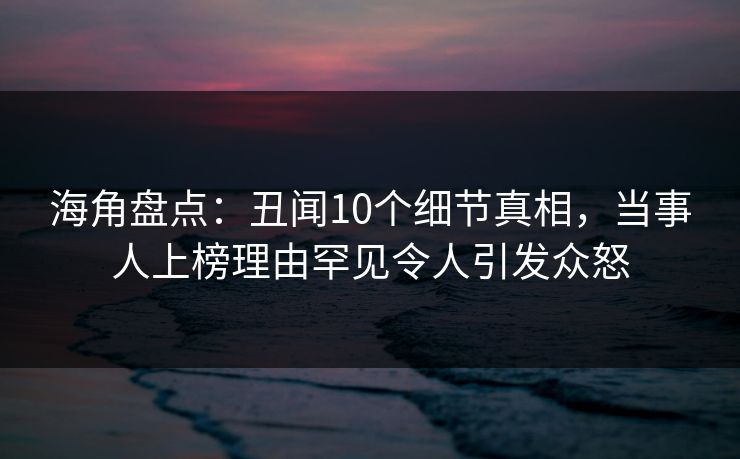 海角盘点：丑闻10个细节真相，当事人上榜理由罕见令人引发众怒