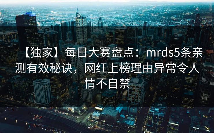 【独家】每日大赛盘点：mrds5条亲测有效秘诀，网红上榜理由异常令人情不自禁