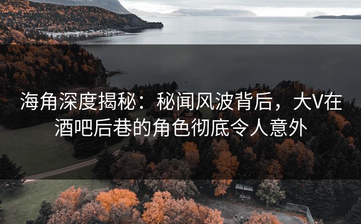 海角深度揭秘：秘闻风波背后，大V在酒吧后巷的角色彻底令人意外