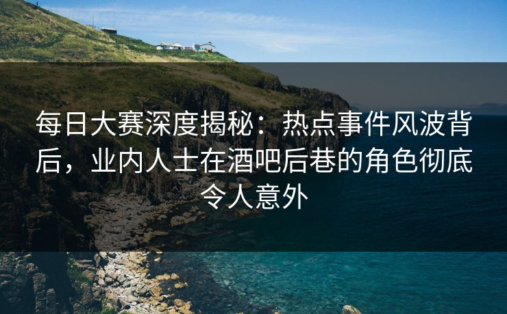 每日大赛深度揭秘：热点事件风波背后，业内人士在酒吧后巷的角色彻底令人意外