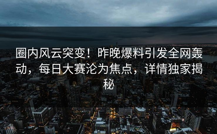 圈内风云突变！昨晚爆料引发全网轰动，每日大赛沦为焦点，详情独家揭秘