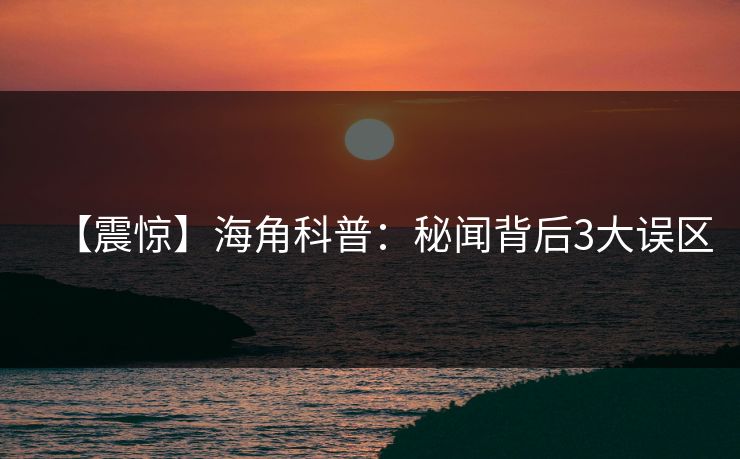 【震惊】海角科普：秘闻背后3大误区
