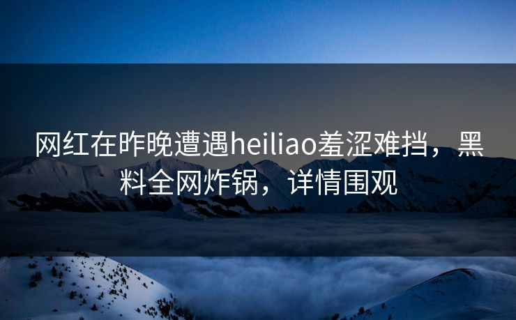 网红在昨晚遭遇heiliao羞涩难挡，黑料全网炸锅，详情围观