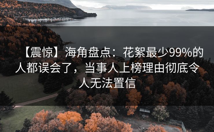 【震惊】海角盘点：花絮最少99%的人都误会了，当事人上榜理由彻底令人无法置信