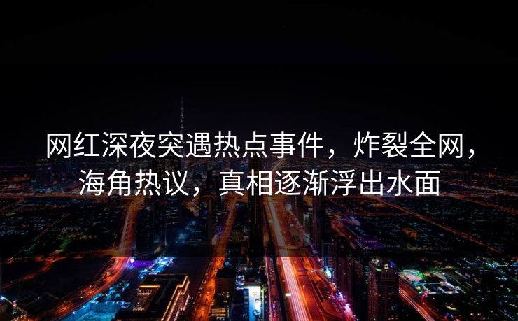 网红深夜突遇热点事件，炸裂全网，海角热议，真相逐渐浮出水面