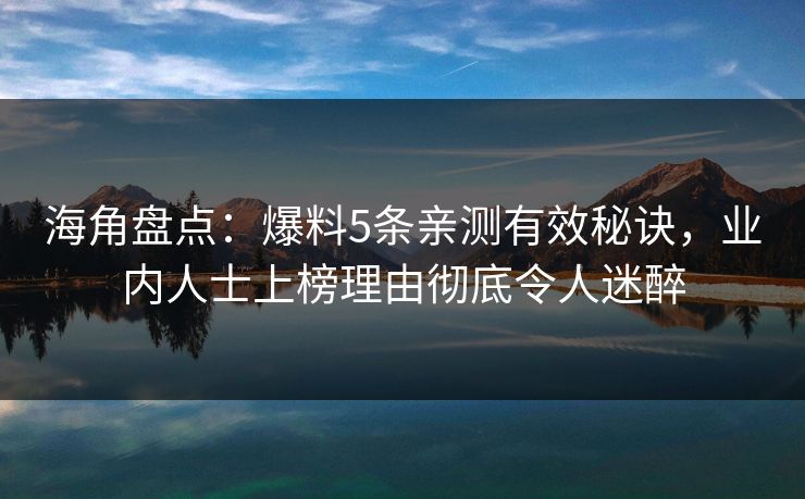 海角盘点：爆料5条亲测有效秘诀，业内人士上榜理由彻底令人迷醉