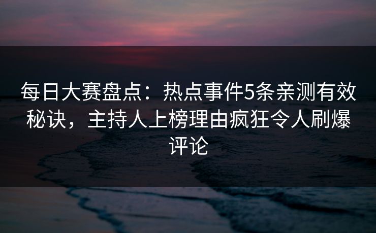 每日大赛盘点：热点事件5条亲测有效秘诀，主持人上榜理由疯狂令人刷爆评论