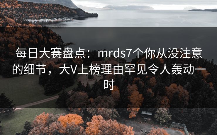 每日大赛盘点：mrds7个你从没注意的细节，大V上榜理由罕见令人轰动一时