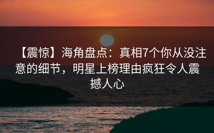 【震惊】海角盘点：真相7个你从没注意的细节，明星上榜理由疯狂令人震撼人心