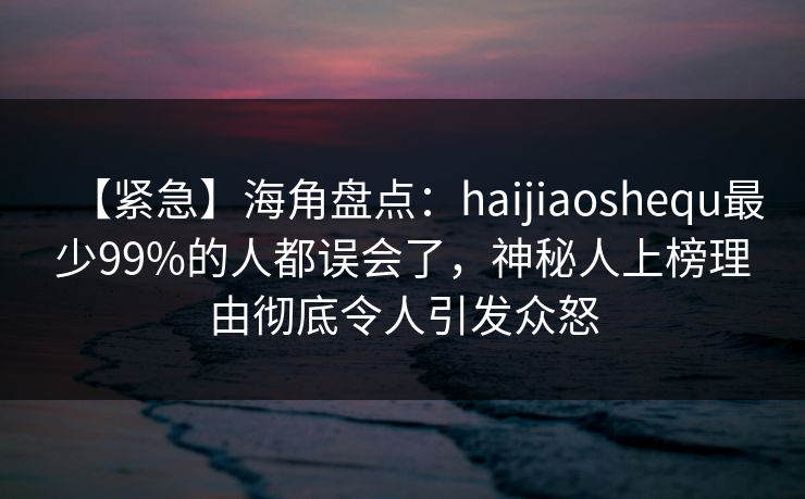 【紧急】海角盘点：haijiaoshequ最少99%的人都误会了，神秘人上榜理由彻底令人引发众怒