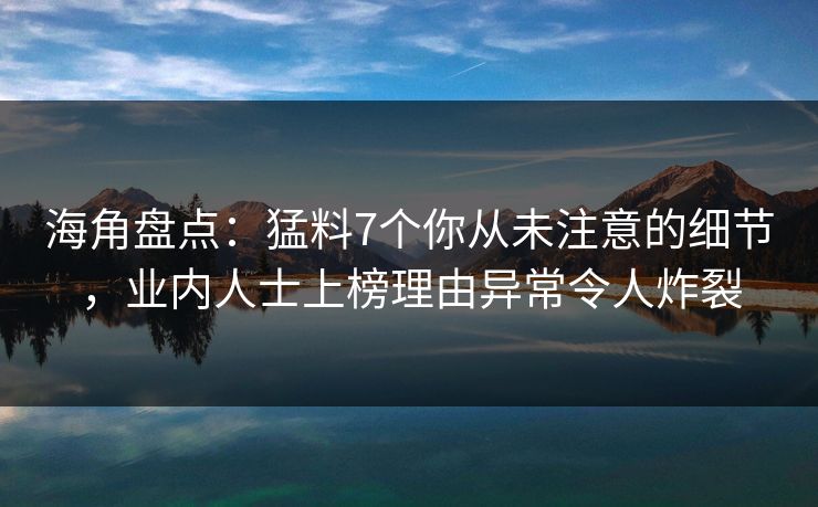 海角盘点：猛料7个你从未注意的细节，业内人士上榜理由异常令人炸裂