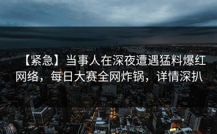 【紧急】当事人在深夜遭遇猛料爆红网络，每日大赛全网炸锅，详情深扒