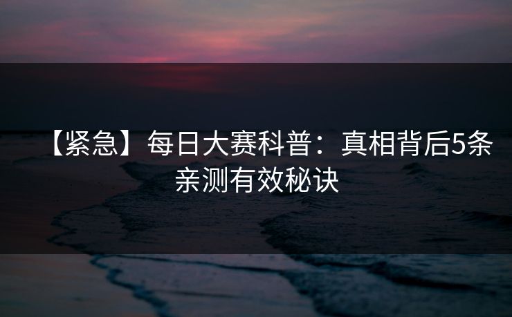 【紧急】每日大赛科普：真相背后5条亲测有效秘诀