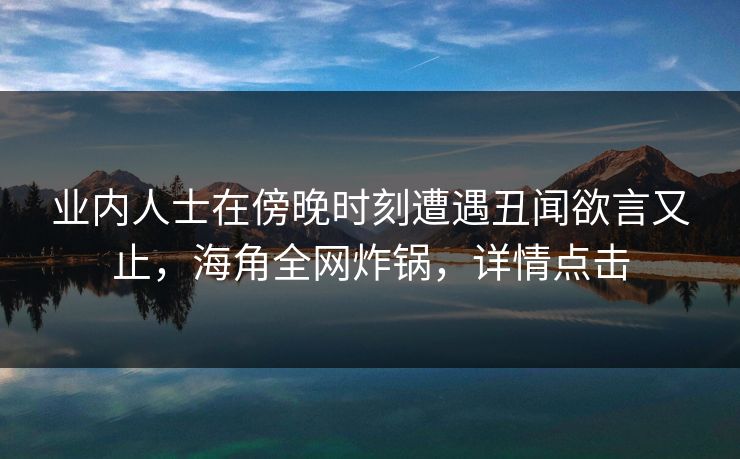 业内人士在傍晚时刻遭遇丑闻欲言又止，海角全网炸锅，详情点击