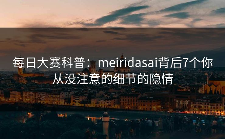 每日大赛科普：meiridasai背后7个你从没注意的细节的隐情