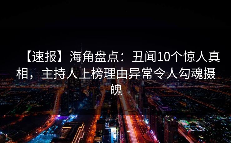 【速报】海角盘点：丑闻10个惊人真相，主持人上榜理由异常令人勾魂摄魄