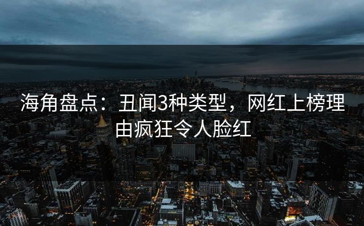 海角盘点：丑闻3种类型，网红上榜理由疯狂令人脸红