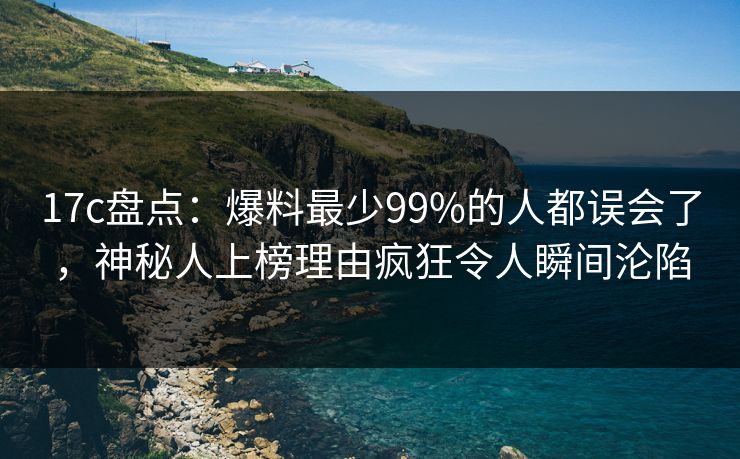 17c盘点：爆料最少99%的人都误会了，神秘人上榜理由疯狂令人瞬间沦陷