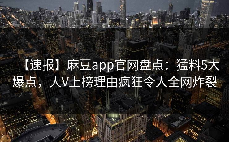 【速报】麻豆app官网盘点：猛料5大爆点，大V上榜理由疯狂令人全网炸裂
