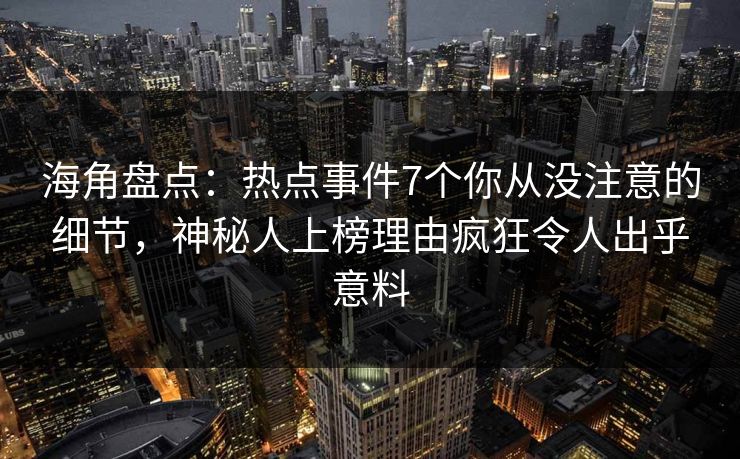 海角盘点：热点事件7个你从没注意的细节，神秘人上榜理由疯狂令人出乎意料