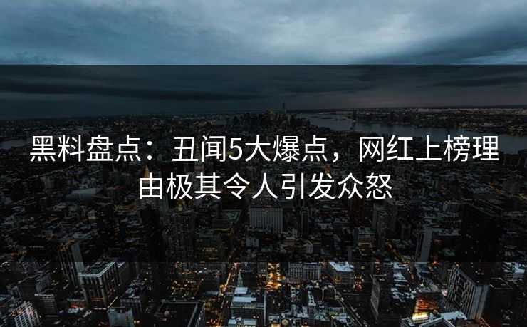 黑料盘点：丑闻5大爆点，网红上榜理由极其令人引发众怒