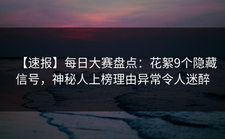 【速报】每日大赛盘点：花絮9个隐藏信号，神秘人上榜理由异常令人迷醉