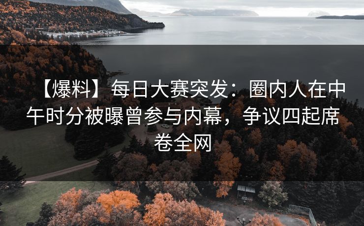 【爆料】每日大赛突发：圈内人在中午时分被曝曾参与内幕，争议四起席卷全网